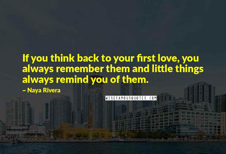 Naya Rivera Quotes: If you think back to your first love, you always remember them and little things always remind you of them.