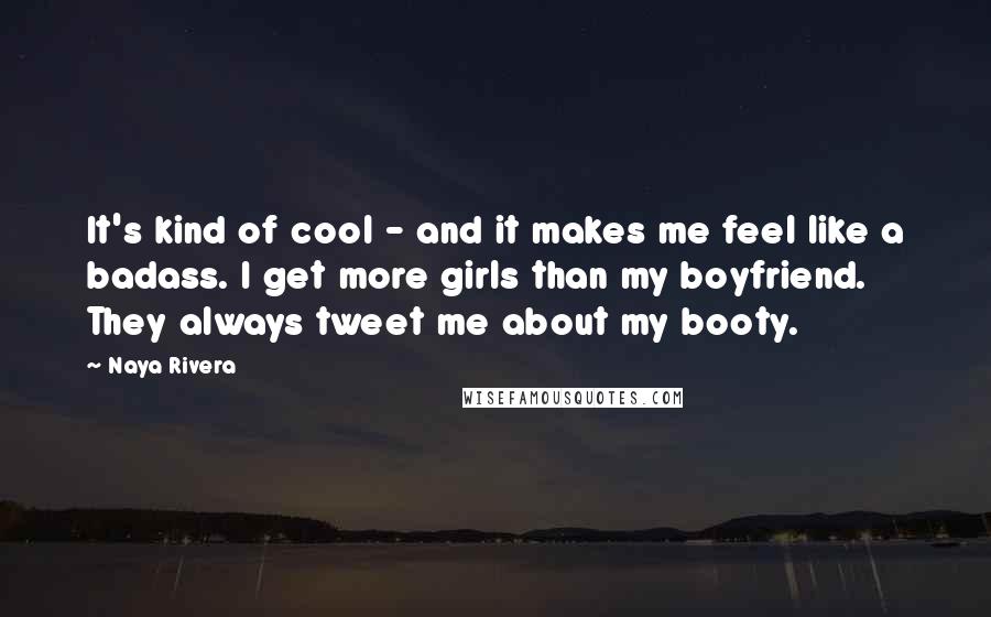 Naya Rivera Quotes: It's kind of cool - and it makes me feel like a badass. I get more girls than my boyfriend. They always tweet me about my booty.