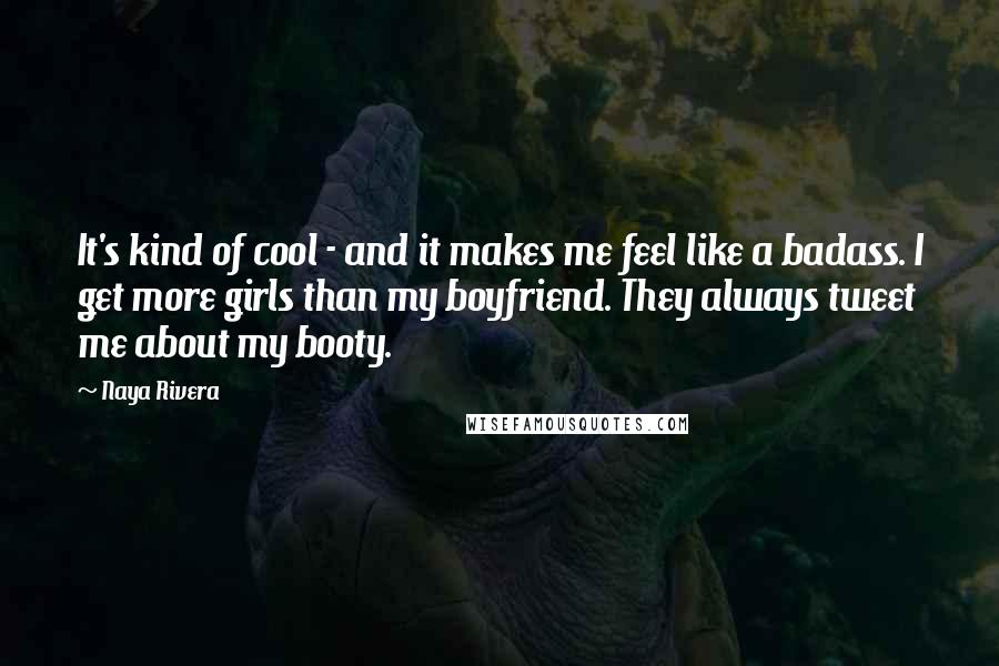 Naya Rivera Quotes: It's kind of cool - and it makes me feel like a badass. I get more girls than my boyfriend. They always tweet me about my booty.