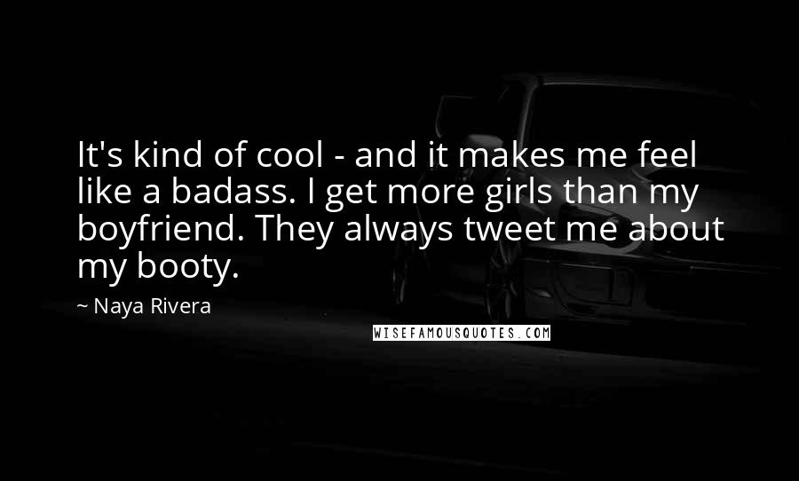 Naya Rivera Quotes: It's kind of cool - and it makes me feel like a badass. I get more girls than my boyfriend. They always tweet me about my booty.