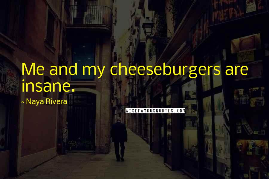 Naya Rivera Quotes: Me and my cheeseburgers are insane.