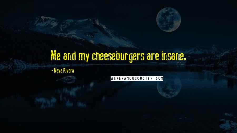 Naya Rivera Quotes: Me and my cheeseburgers are insane.