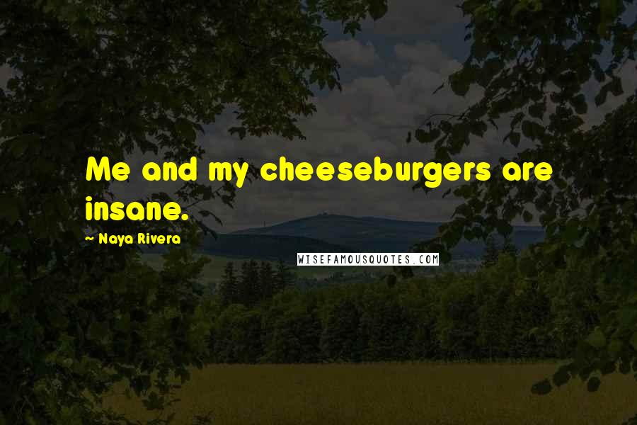 Naya Rivera Quotes: Me and my cheeseburgers are insane.