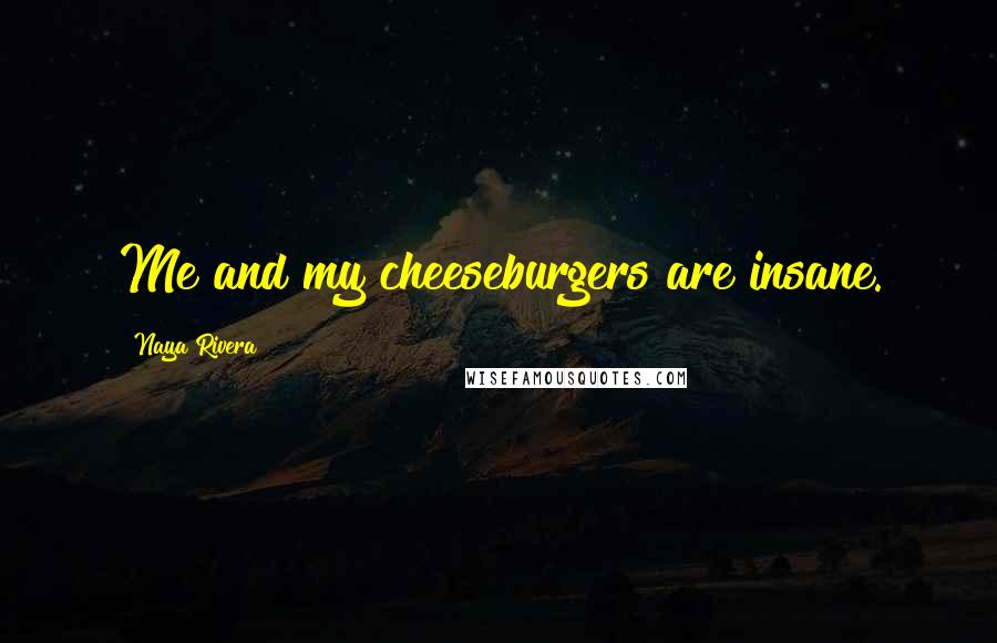 Naya Rivera Quotes: Me and my cheeseburgers are insane.