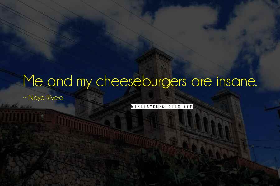 Naya Rivera Quotes: Me and my cheeseburgers are insane.
