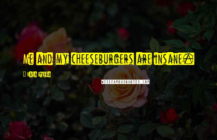 Naya Rivera Quotes: Me and my cheeseburgers are insane.