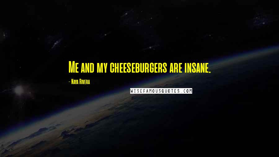 Naya Rivera Quotes: Me and my cheeseburgers are insane.