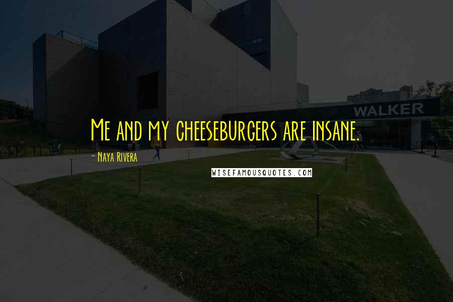 Naya Rivera Quotes: Me and my cheeseburgers are insane.