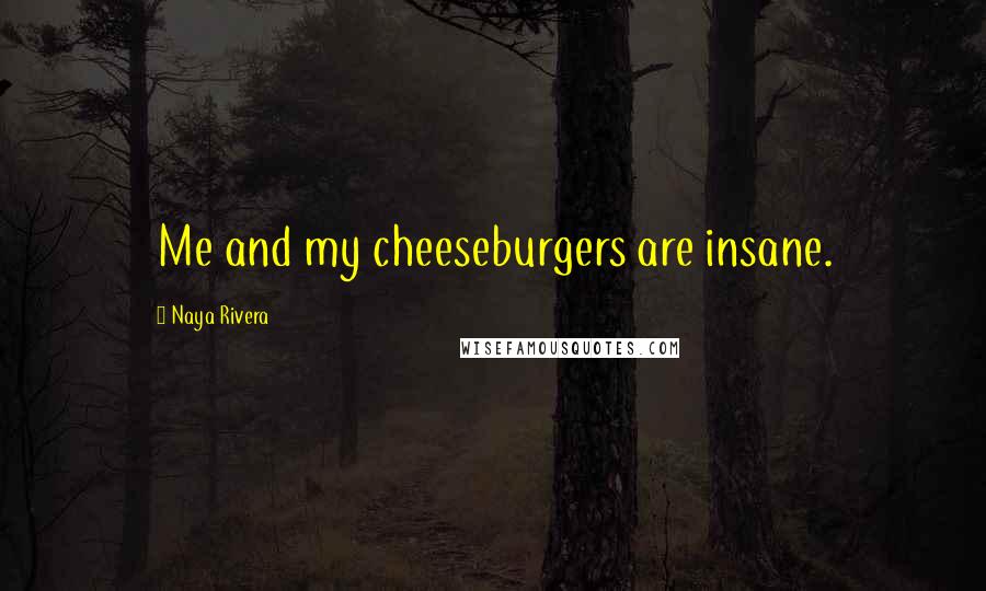 Naya Rivera Quotes: Me and my cheeseburgers are insane.