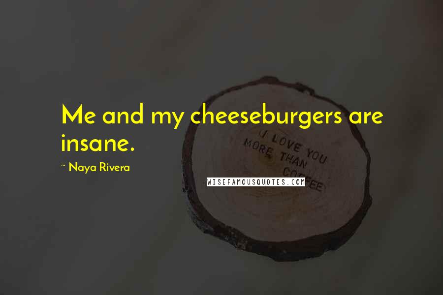 Naya Rivera Quotes: Me and my cheeseburgers are insane.