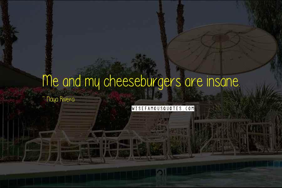 Naya Rivera Quotes: Me and my cheeseburgers are insane.