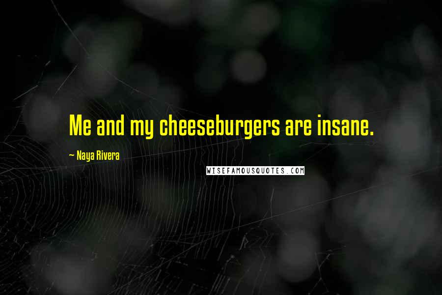 Naya Rivera Quotes: Me and my cheeseburgers are insane.