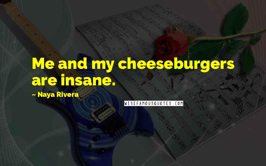 Naya Rivera Quotes: Me and my cheeseburgers are insane.