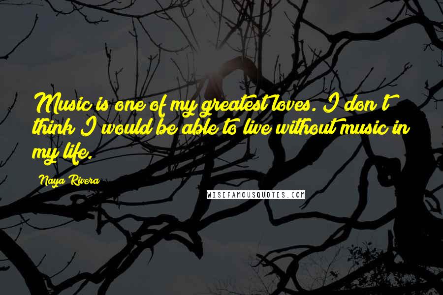 Naya Rivera Quotes: Music is one of my greatest loves. I don't think I would be able to live without music in my life.