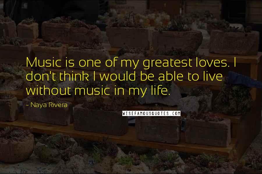 Naya Rivera Quotes: Music is one of my greatest loves. I don't think I would be able to live without music in my life.