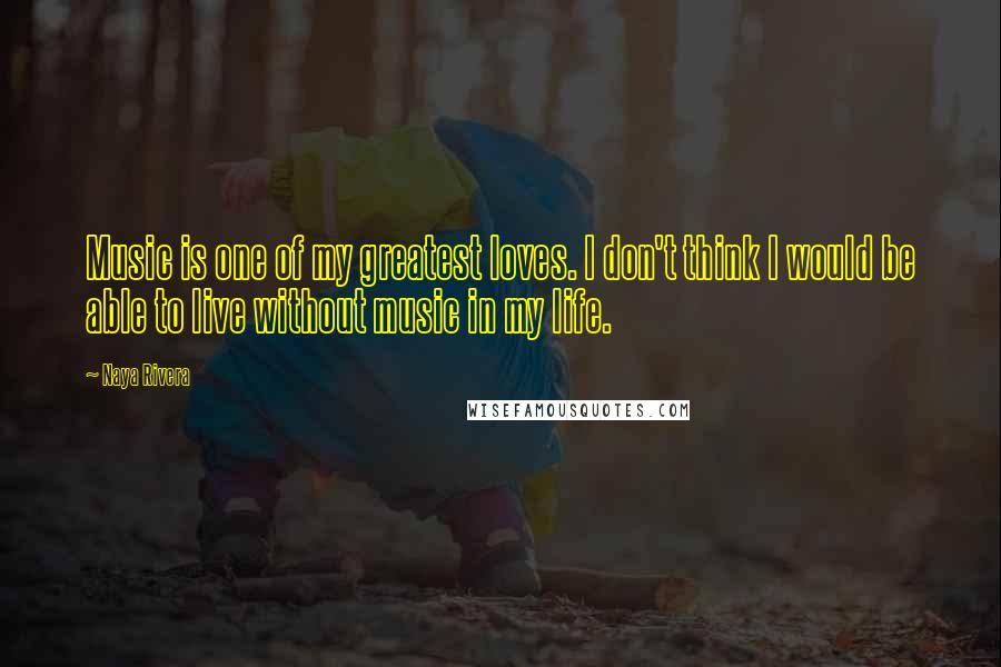 Naya Rivera Quotes: Music is one of my greatest loves. I don't think I would be able to live without music in my life.