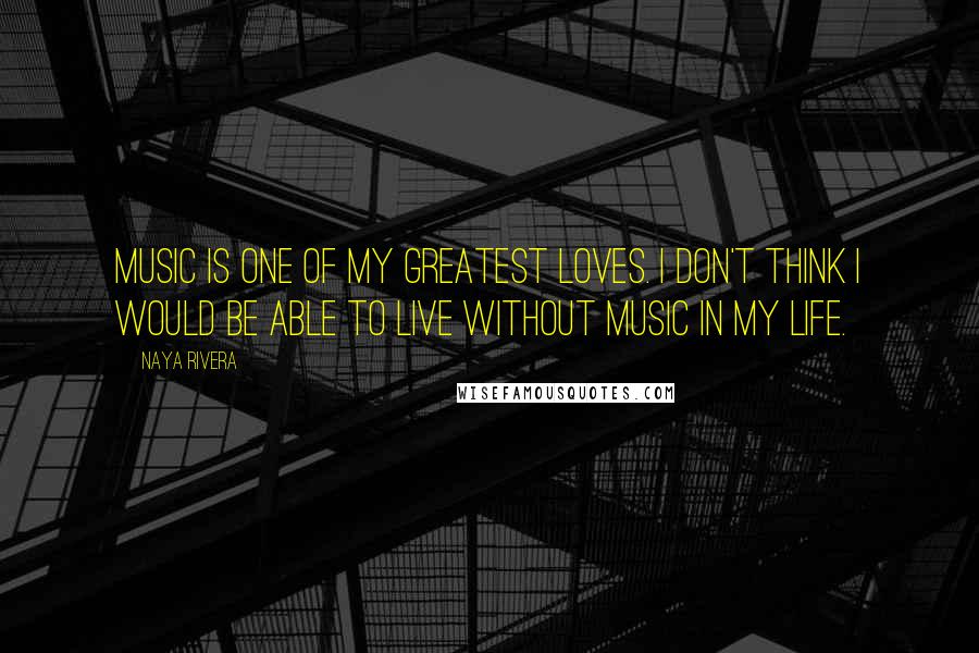 Naya Rivera Quotes: Music is one of my greatest loves. I don't think I would be able to live without music in my life.