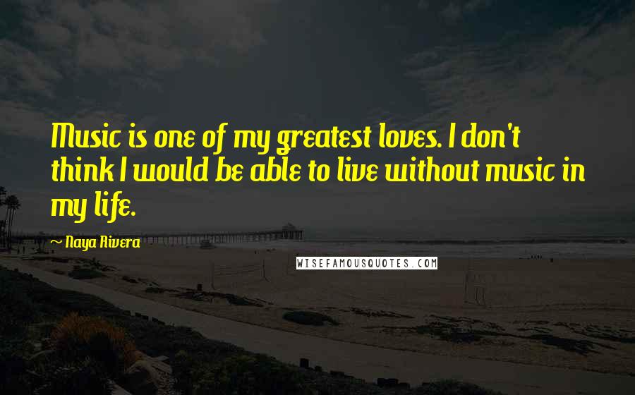 Naya Rivera Quotes: Music is one of my greatest loves. I don't think I would be able to live without music in my life.