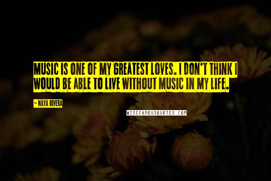 Naya Rivera Quotes: Music is one of my greatest loves. I don't think I would be able to live without music in my life.