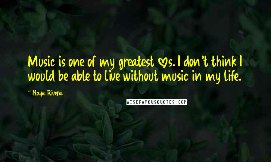 Naya Rivera Quotes: Music is one of my greatest loves. I don't think I would be able to live without music in my life.