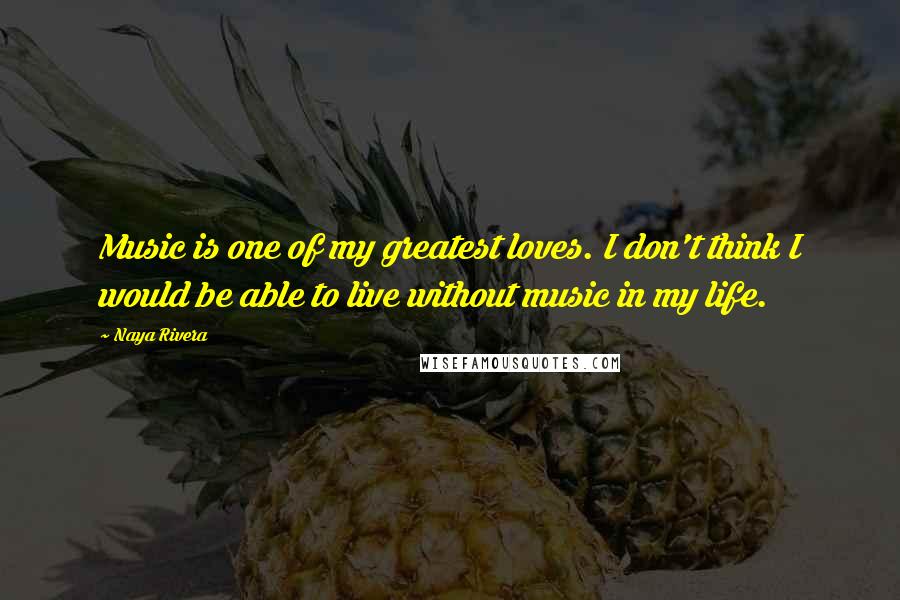 Naya Rivera Quotes: Music is one of my greatest loves. I don't think I would be able to live without music in my life.