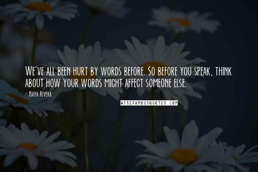 Naya Rivera Quotes: We've all been hurt by words before. So before you speak, think about how your words might affect someone else.