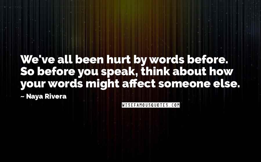 Naya Rivera Quotes: We've all been hurt by words before. So before you speak, think about how your words might affect someone else.