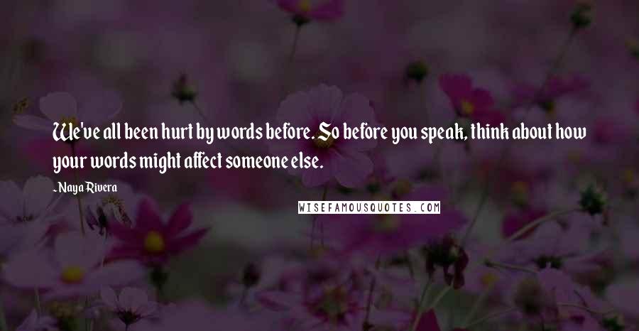 Naya Rivera Quotes: We've all been hurt by words before. So before you speak, think about how your words might affect someone else.