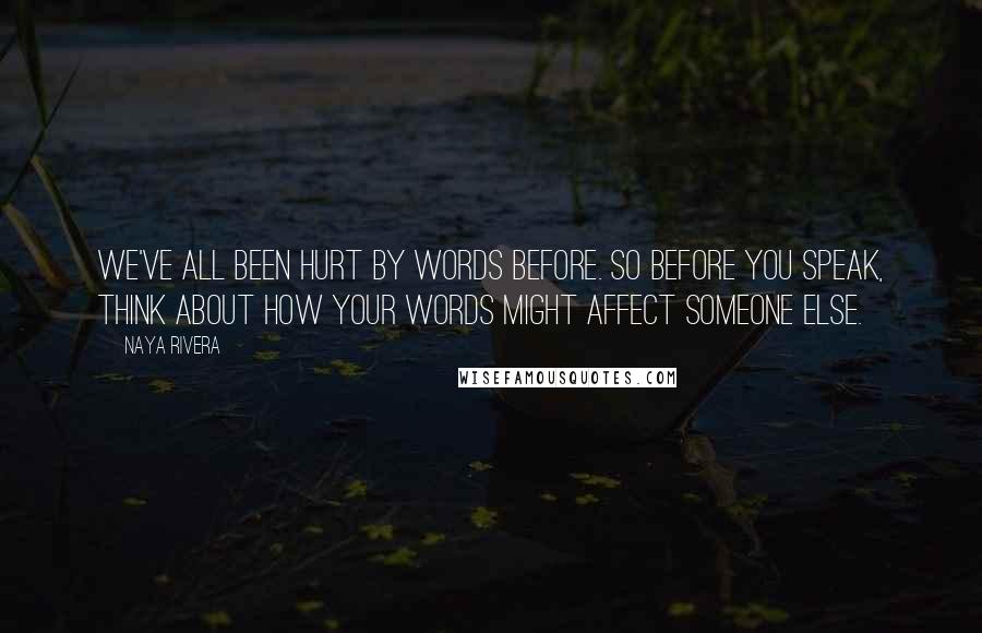 Naya Rivera Quotes: We've all been hurt by words before. So before you speak, think about how your words might affect someone else.