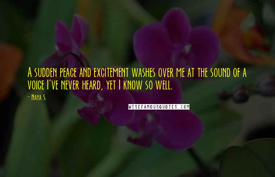 Naya S. Quotes: A sudden peace and excitement washes over me at the sound of a voice I've never heard, yet I know so well.