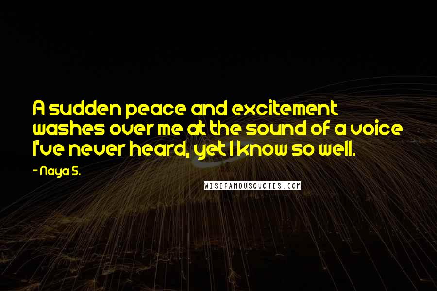 Naya S. Quotes: A sudden peace and excitement washes over me at the sound of a voice I've never heard, yet I know so well.