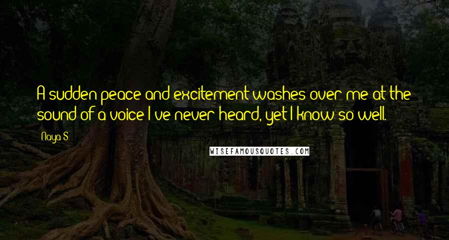 Naya S. Quotes: A sudden peace and excitement washes over me at the sound of a voice I've never heard, yet I know so well.