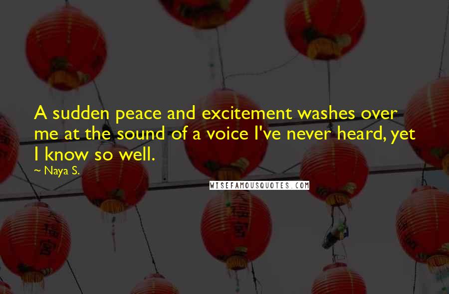 Naya S. Quotes: A sudden peace and excitement washes over me at the sound of a voice I've never heard, yet I know so well.