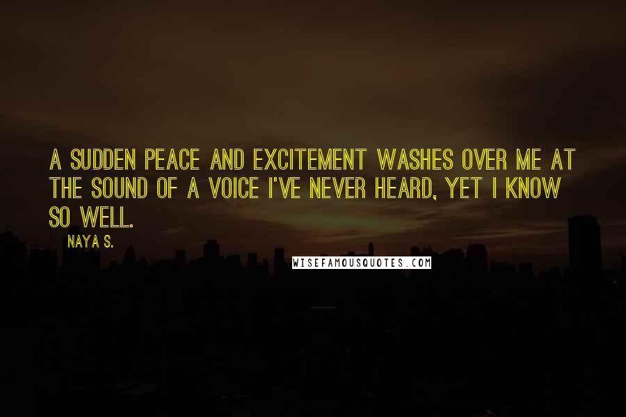 Naya S. Quotes: A sudden peace and excitement washes over me at the sound of a voice I've never heard, yet I know so well.