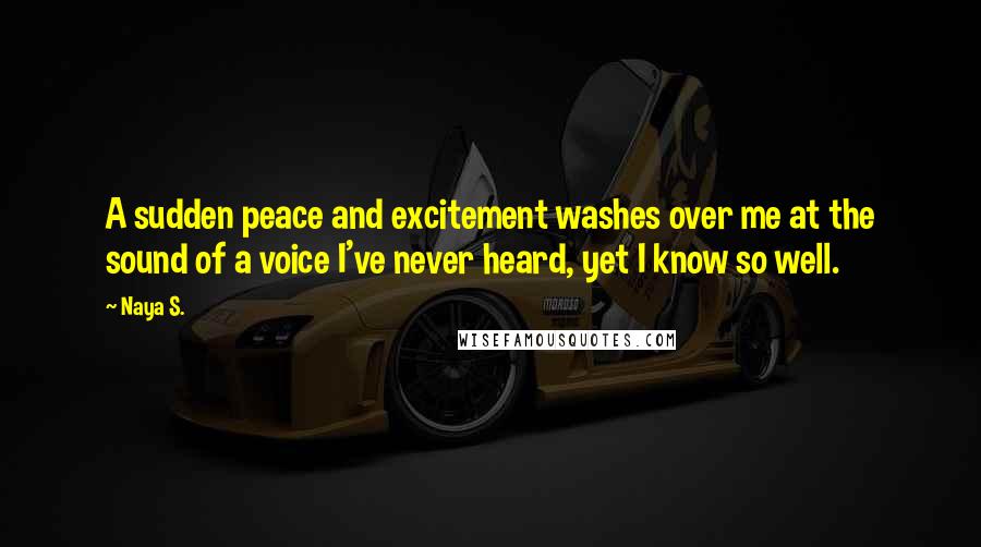 Naya S. Quotes: A sudden peace and excitement washes over me at the sound of a voice I've never heard, yet I know so well.