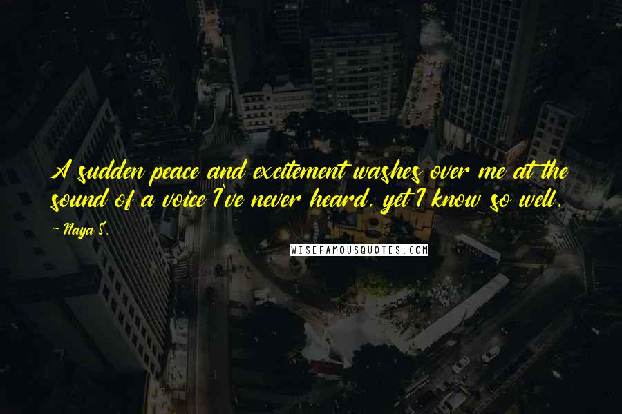 Naya S. Quotes: A sudden peace and excitement washes over me at the sound of a voice I've never heard, yet I know so well.