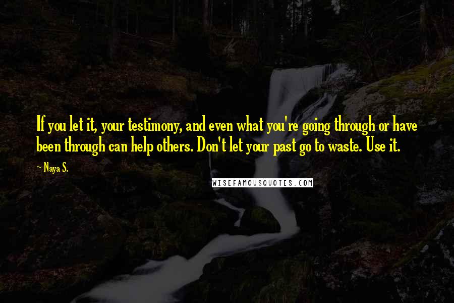 Naya S. Quotes: If you let it, your testimony, and even what you're going through or have been through can help others. Don't let your past go to waste. Use it.