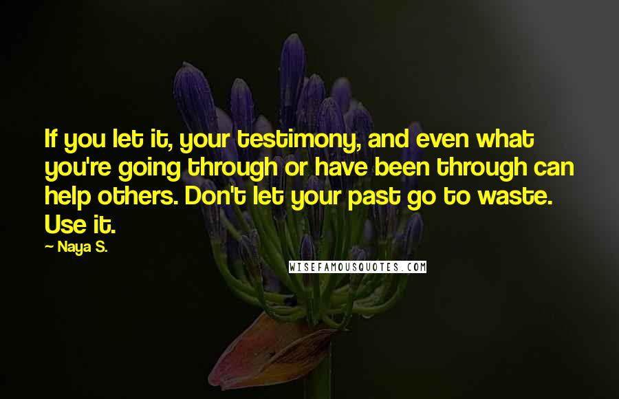 Naya S. Quotes: If you let it, your testimony, and even what you're going through or have been through can help others. Don't let your past go to waste. Use it.