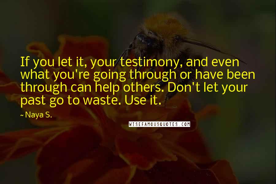 Naya S. Quotes: If you let it, your testimony, and even what you're going through or have been through can help others. Don't let your past go to waste. Use it.