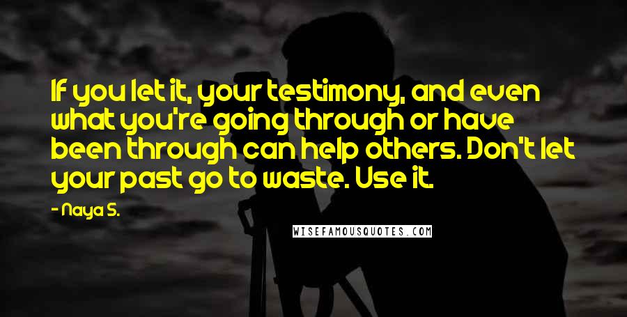 Naya S. Quotes: If you let it, your testimony, and even what you're going through or have been through can help others. Don't let your past go to waste. Use it.