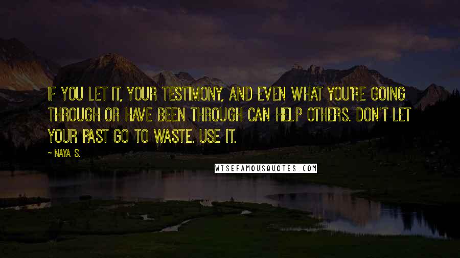 Naya S. Quotes: If you let it, your testimony, and even what you're going through or have been through can help others. Don't let your past go to waste. Use it.