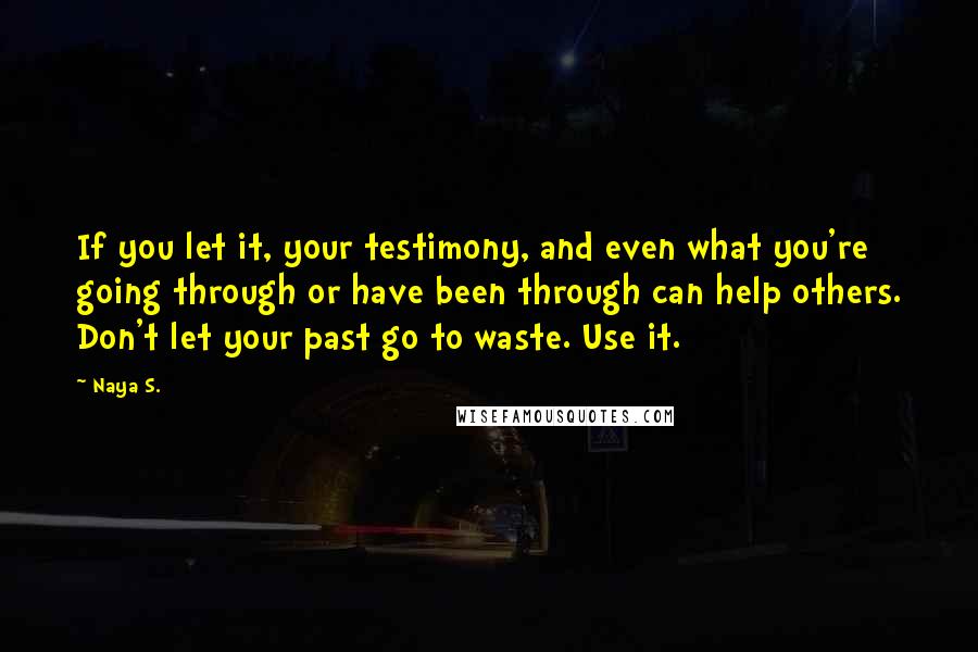 Naya S. Quotes: If you let it, your testimony, and even what you're going through or have been through can help others. Don't let your past go to waste. Use it.