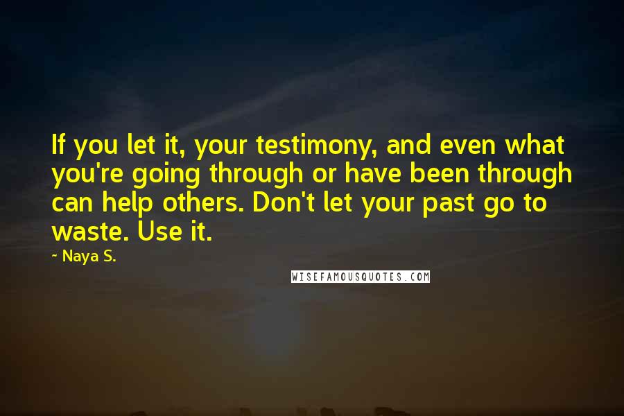 Naya S. Quotes: If you let it, your testimony, and even what you're going through or have been through can help others. Don't let your past go to waste. Use it.