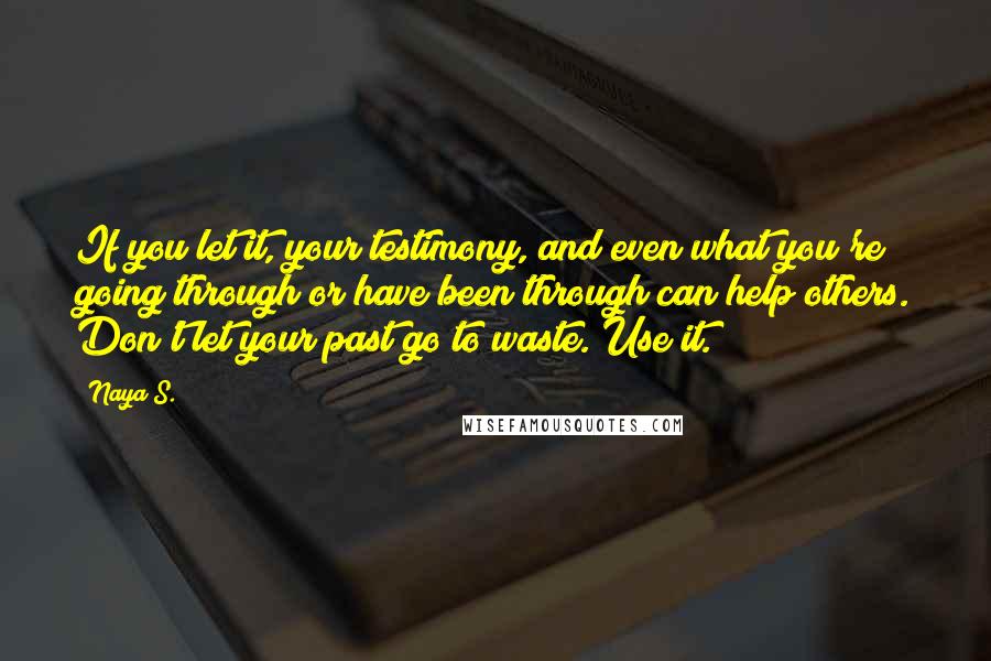 Naya S. Quotes: If you let it, your testimony, and even what you're going through or have been through can help others. Don't let your past go to waste. Use it.