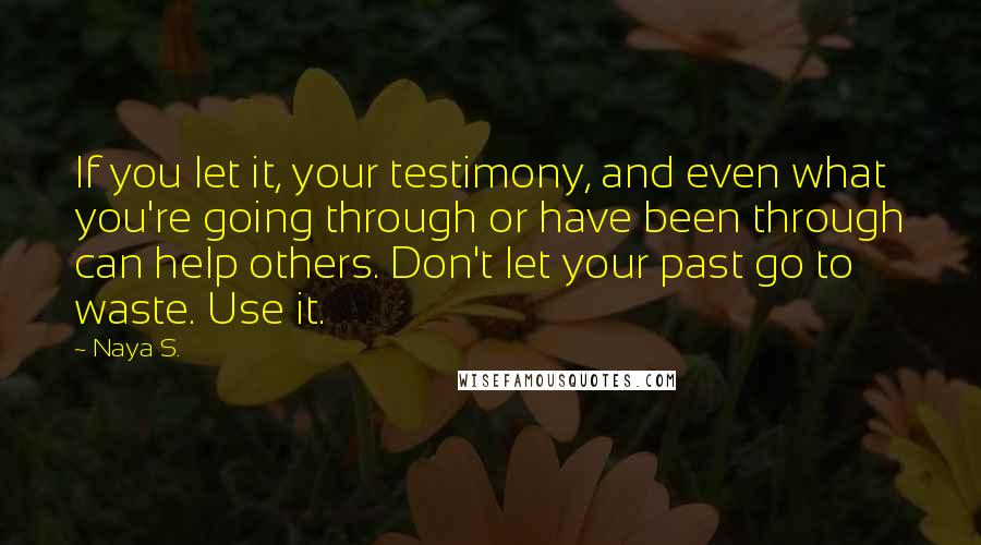 Naya S. Quotes: If you let it, your testimony, and even what you're going through or have been through can help others. Don't let your past go to waste. Use it.