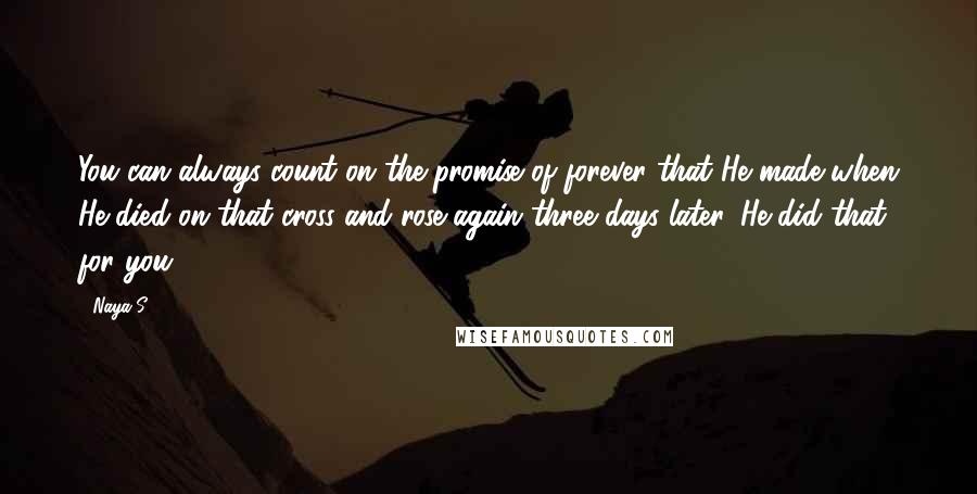 Naya S. Quotes: You can always count on the promise of forever that He made when He died on that cross and rose again three days later. He did that for you.