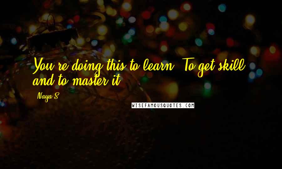 Naya S. Quotes: You're doing this to learn. To get skill, and to master it.