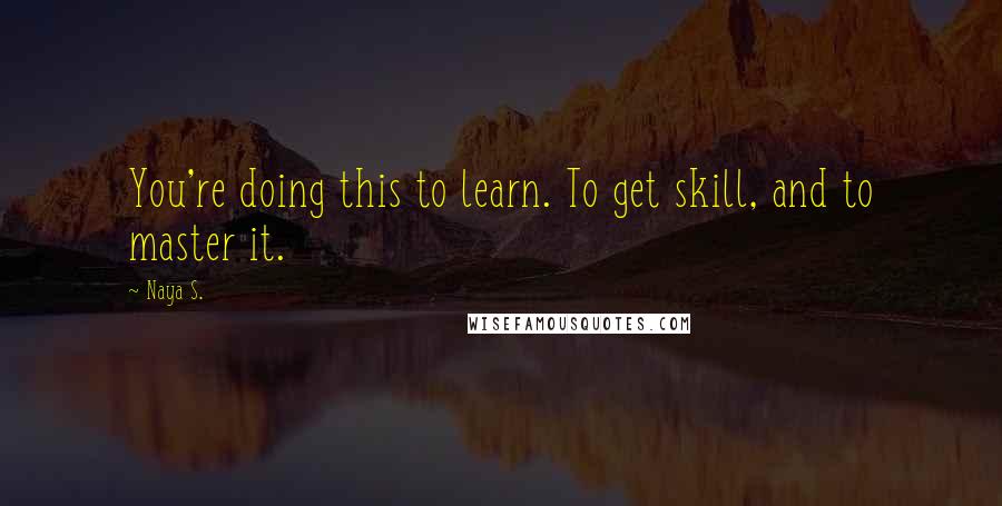 Naya S. Quotes: You're doing this to learn. To get skill, and to master it.