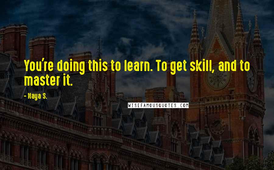 Naya S. Quotes: You're doing this to learn. To get skill, and to master it.