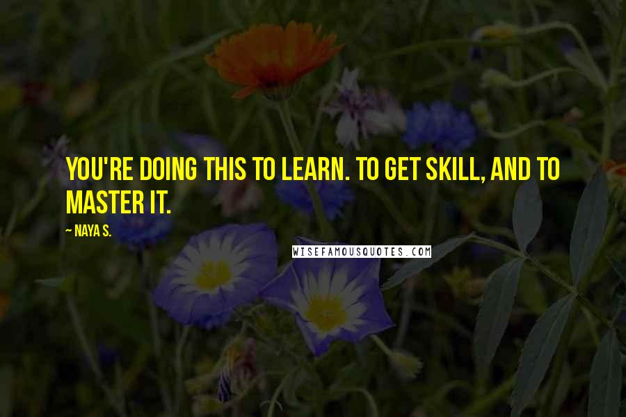 Naya S. Quotes: You're doing this to learn. To get skill, and to master it.